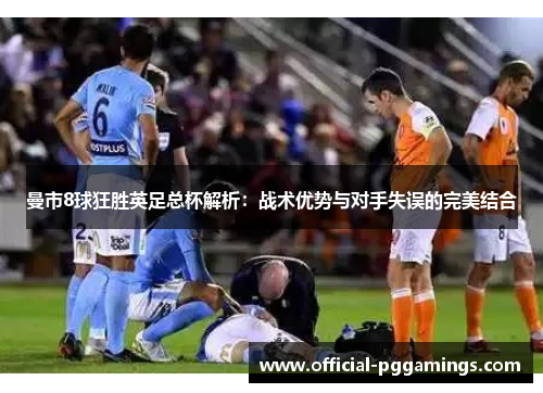 曼市8球狂胜英足总杯解析：战术优势与对手失误的完美结合