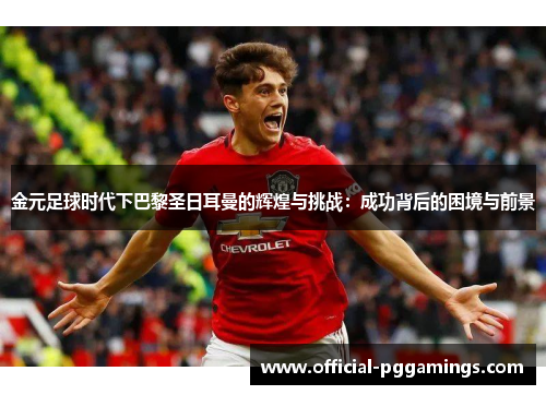 金元足球时代下巴黎圣日耳曼的辉煌与挑战:成功背后的困境与前景 金元足球时代下巴黎圣日耳曼的辉煌与挑战:成功背后的困境与前景