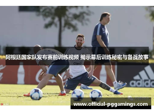 阿根廷国家队发布赛前训练视频 揭示幕后训练秘密与备战故事