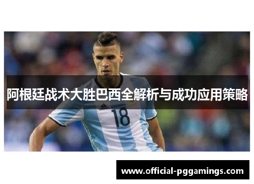 阿根廷战术大胜巴西全解析与成功应用策略 阿根廷战术大胜巴西全解析与成功应用策略