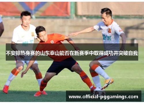 不安排热身赛的山东泰山能否在新赛季中取得成功并突破自我 不安排热身赛的山东泰山能否在新赛季中取得成功并突破自我