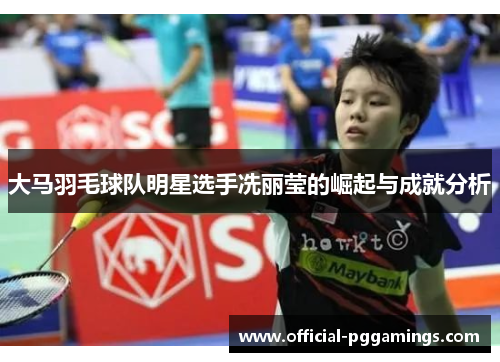 大马羽毛球队明星选手冼丽莹的崛起与成就分析 大马羽毛球队明星选手冼丽莹的崛起与成就分析