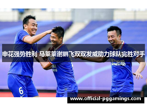 申花强势胜利 马莱莱谢鹏飞双双发威助力球队完胜对手 申花强势胜利 马莱莱谢鹏飞双双发威助力球队完胜对手