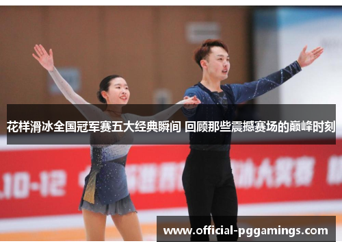 花样滑冰全国冠军赛五大经典瞬间 回顾那些震撼赛场的巅峰时刻