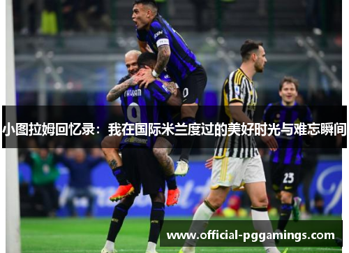 小图拉姆回忆录：我在国际米兰度过的美好时光与难忘瞬间