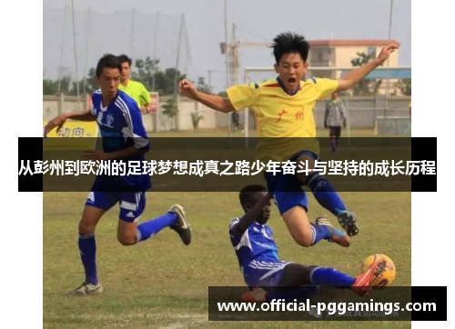 从彭州到欧洲的足球梦想成真之路少年奋斗与坚持的成长历程