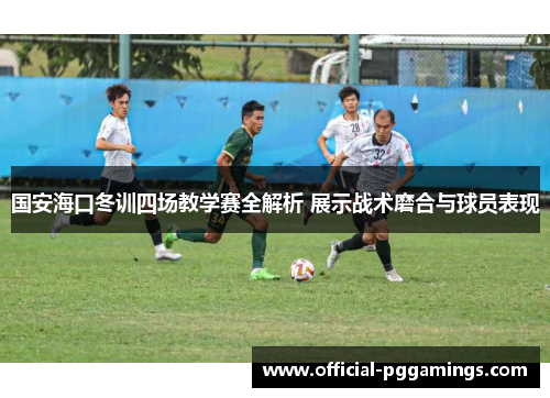 国安海口冬训四场教学赛全解析 展示战术磨合与球员表现