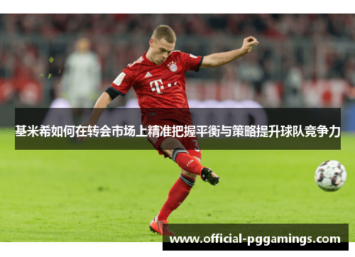 基米希如何在转会市场上精准把握平衡与策略提升球队竞争力