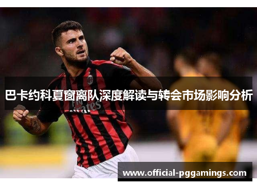 巴卡约科夏窗离队深度解读与转会市场影响分析 巴卡约科夏窗离队深度解读与转会市场影响分析