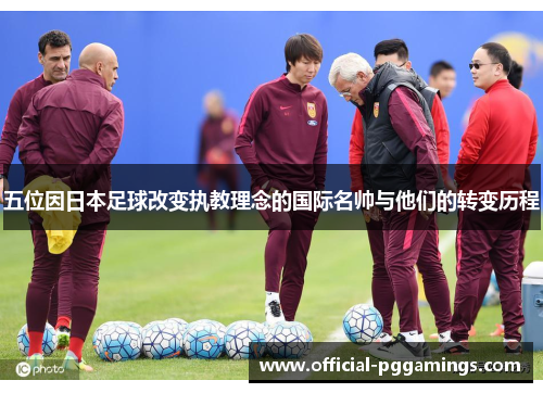 五位因日本足球改变执教理念的国际名帅与他们的转变历程 五位因日本足球改变执教理念的国际名帅与他们的转变历程