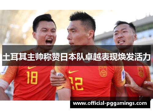 土耳其主帅称赞日本队卓越表现焕发活力 土耳其主帅称赞日本队卓越表现焕发活力