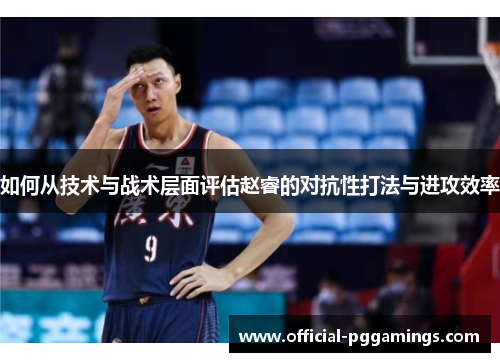 如何从技术与战术层面评估赵睿的对抗性打法与进攻效率
