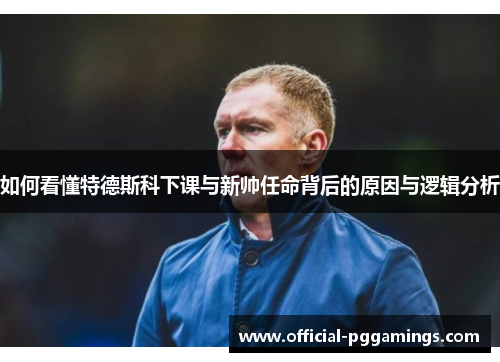 如何看懂特德斯科下课与新帅任命背后的原因与逻辑分析