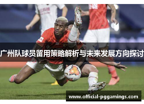 广州队球员留用策略解析与未来发展方向探讨