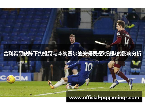 普利希奇缺阵下约维奇与本纳赛尔的关键表现对球队的影响分析 普利希奇缺阵下约维奇与本纳赛尔的关键表现对球队的影响分析