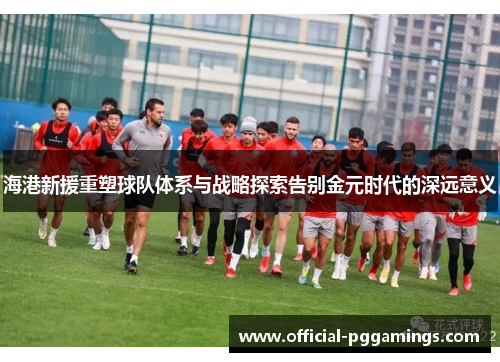 海港新援重塑球队体系与战略探索告别金元时代的深远意义