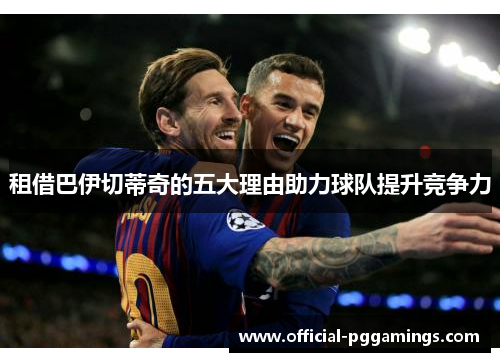 租借巴伊切蒂奇的五大理由助力球队提升竞争力 租借巴伊切蒂奇的五大理由助力球队提升竞争力