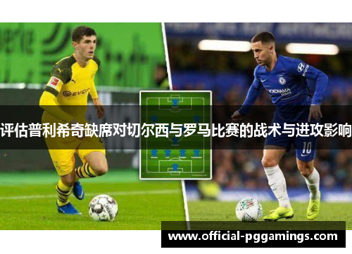 评估普利希奇缺席对切尔西与罗马比赛的战术与进攻影响 评估普利希奇缺席对切尔西与罗马比赛的战术与进攻影响