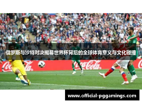 俄罗斯与沙特对决揭幕世界杯背后的全球体育意义与文化碰撞 俄罗斯与沙特对决揭幕世界杯背后的全球体育意义与文化碰撞