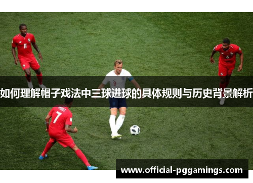 如何理解帽子戏法中三球进球的具体规则与历史背景解析 如何理解帽子戏法中三球进球的具体规则与历史背景解析