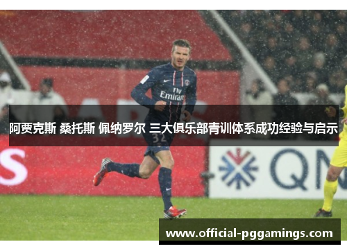 阿贾克斯 桑托斯 佩纳罗尔 三大俱乐部青训体系成功经验与启示 阿贾克斯 桑托斯 佩纳罗尔 三大俱乐部青训体系成功经验与启示