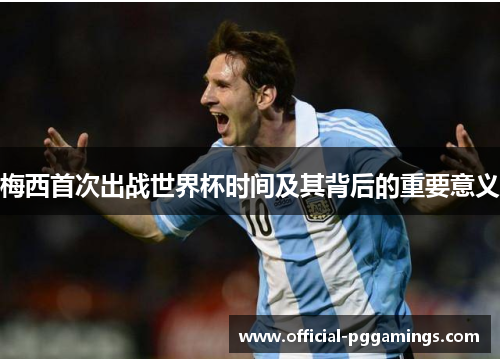 梅西首次出战世界杯时间及其背后的重要意义