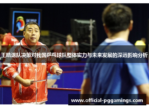 王皓退队决策对我国乒乓球队整体实力与未来发展的深远影响分析 王皓退队决策对我国乒乓球队整体实力与未来发展的深远影响分析