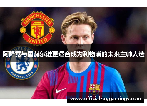 阿隆索与图赫尔谁更适合成为利物浦的未来主帅人选