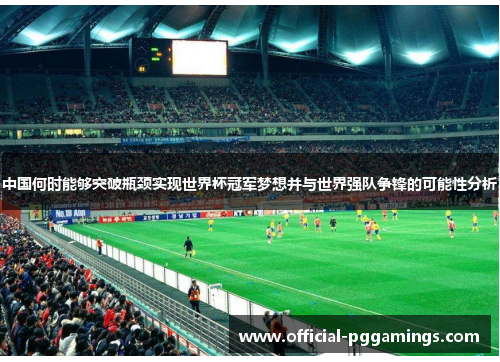 中国何时能够突破瓶颈实现世界杯冠军梦想并与世界强队争锋的可能性分析 中国何时能够突破瓶颈实现世界杯冠军梦想并与世界强队争锋的可能性分析