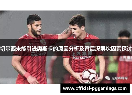 切尔西未能引进奥斯卡的原因分析及背后深层次因素探讨