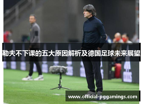 勒夫不下课的五大原因解析及德国足球未来展望 勒夫不下课的五大原因解析及德国足球未来展望