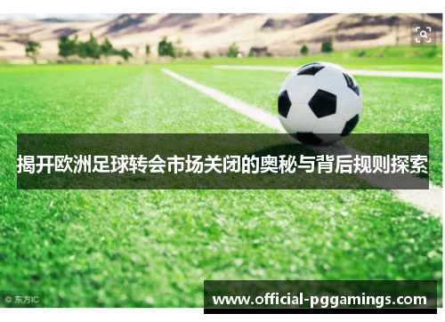 揭开欧洲足球转会市场关闭的奥秘与背后规则探索 揭开欧洲足球转会市场关闭的奥秘与背后规则探索