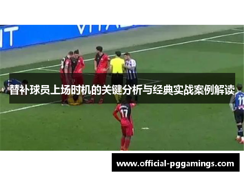 替补球员上场时机的关键分析与经典实战案例解读 替补球员上场时机的关键分析与经典实战案例解读