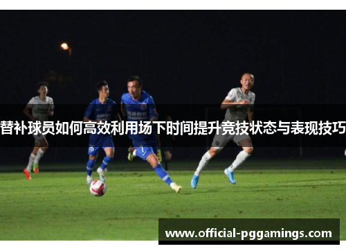 替补球员如何高效利用场下时间提升竞技状态与表现技巧