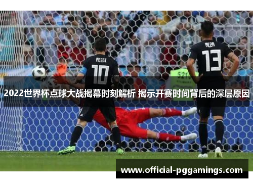 2022世界杯点球大战揭幕时刻解析 揭示开赛时间背后的深层原因 2022世界杯点球大战揭幕时刻解析 揭示开赛时间背后的深层原因
