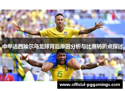 中甲达西埃尔乌龙球背后原因分析与比赛转折点探讨 中甲达西埃尔乌龙球背后原因分析与比赛转折点探讨
