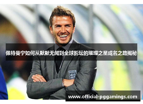 佩特曼宁如何从默默无闻到全球影坛的璀璨之星成名之路揭秘