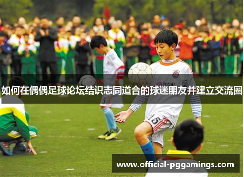 如何在偶偶足球论坛结识志同道合的球迷朋友并建立交流圈 如何在偶偶足球论坛结识志同道合的球迷朋友并建立交流圈