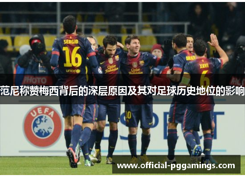 范尼称赞梅西背后的深层原因及其对足球历史地位的影响 范尼称赞梅西背后的深层原因及其对足球历史地位的影响