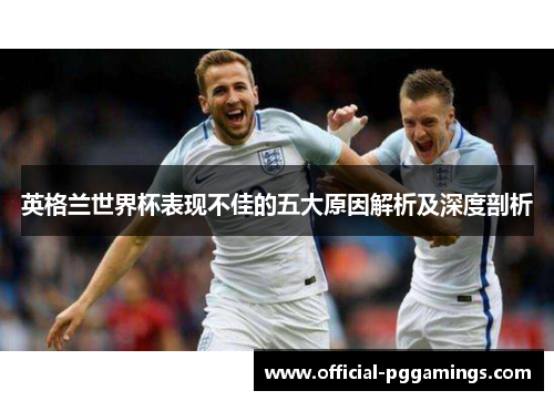 英格兰世界杯表现不佳的五大原因解析及深度剖析