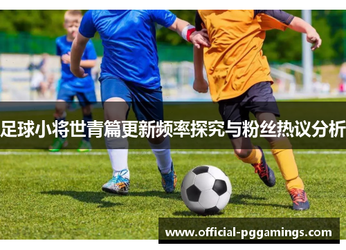 足球小将世青篇更新频率探究与粉丝热议分析 足球小将世青篇更新频率探究与粉丝热议分析