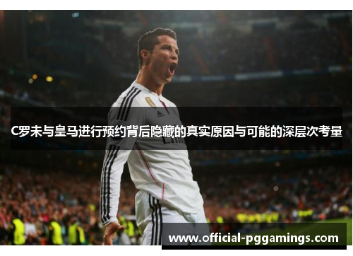 C罗未与皇马进行预约背后隐藏的真实原因与可能的深层次考量