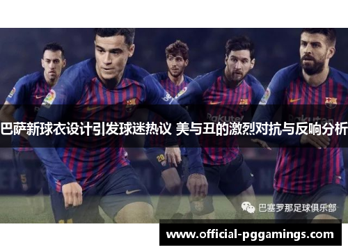 巴萨新球衣设计引发球迷热议 美与丑的激烈对抗与反响分析