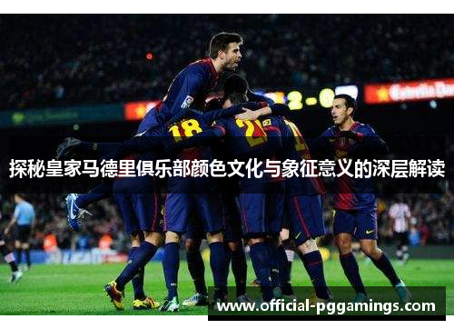 探秘皇家马德里俱乐部颜色文化与象征意义的深层解读 探秘皇家马德里俱乐部颜色文化与象征意义的深层解读