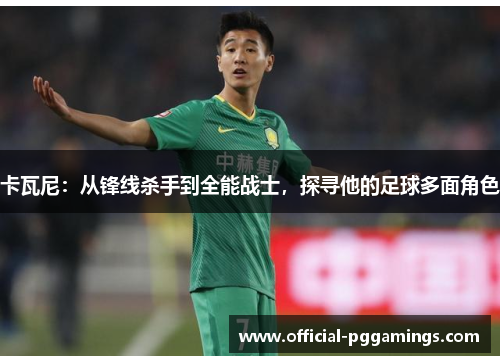 卡瓦尼:从锋线杀手到全能战士,探寻他的足球多面角色 卡瓦尼:从锋线杀手到全能战士,探寻他的足球多面角色