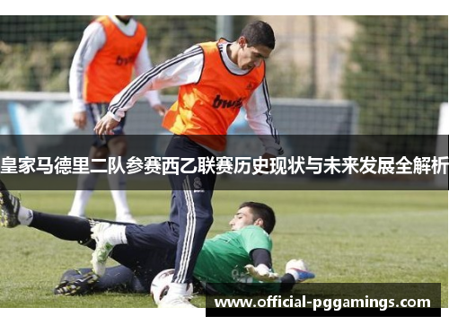 皇家马德里二队参赛西乙联赛历史现状与未来发展全解析 皇家马德里二队参赛西乙联赛历史现状与未来发展全解析