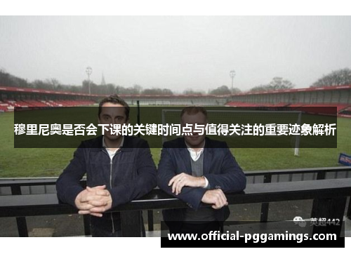 穆里尼奥是否会下课的关键时间点与值得关注的重要迹象解析