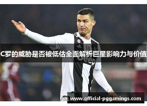 C罗的威胁是否被低估全面解析巨星影响力与价值 C罗的威胁是否被低估全面解析巨星影响力与价值
