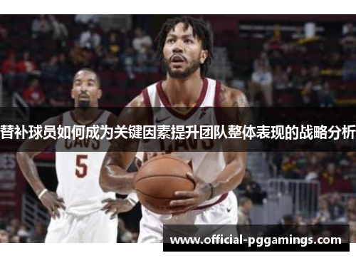 替补球员如何成为关键因素提升团队整体表现的战略分析 替补球员如何成为关键因素提升团队整体表现的战略分析