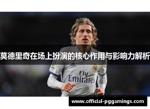 莫德里奇在场上扮演的核心作用与影响力解析